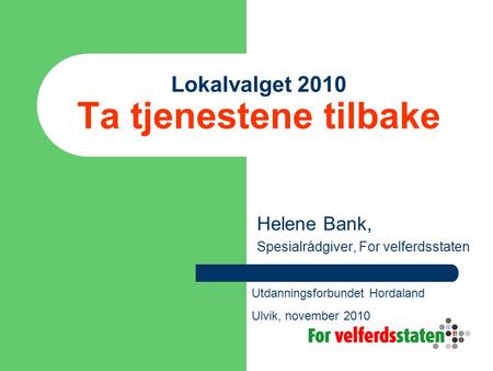 Lokalvalget 2010 Ta tjenestene tilbake Helene Bank, Spesialrådgiver, For velferdsstaten Utdanningsforbundet Hordaland Ulvik, november 2010.