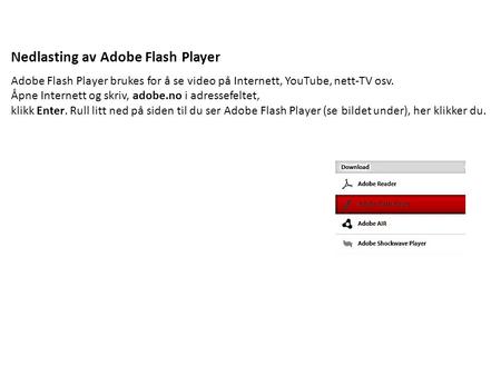 Nedlasting av Adobe Flash Player Adobe Flash Player brukes for å se video på Internett, YouTube, nett-TV osv. Åpne Internett og skriv, adobe.no i adressefeltet,