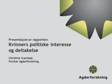 Presentasjon av rapporten: Kvinners politiske interesse og deltakelse Christine Svarstad, Forsker Agderforskning.