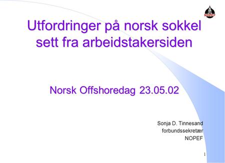 Utfordringer på norsk sokkel sett fra arbeidstakersiden Norsk Offshoredag 23.05.02 Sonja D. Tinnesand forbundssekretær NOPEF.