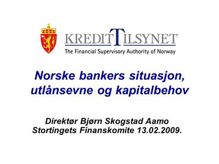 Norske bankers situasjon, utlånsevne og kapitalbehov Direktør Bjørn Skogstad Aamo Stortingets Finanskomite 13.02.2009.