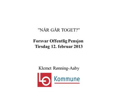 ”NÅR GÅR TOGET?” Forsvar Offentlig Pensjon Tirsdag 12. februar 2013 Klemet Rønning-Aaby.