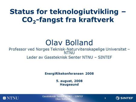 1 Gassteknisk Senter NTNU – SINTEF Olav Bolland Status for teknologiutvikling – CO 2 -fangst fra kraftverk Olav Bolland Professor ved Norges Teknisk-Naturvitenskapelige.