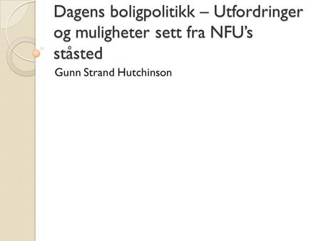 Dagens boligpolitikk – Utfordringer og muligheter sett fra NFU’s ståsted Gunn Strand Hutchinson.