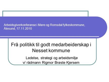 Arbeidsgiverkonferanse i Møre og Romsdal fylkeskommune, Ålesund, 17.11.2010 Frå politikk til godt medarbeiderskap i Nesset kommune Ledelse, strategi og.