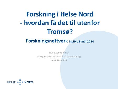 Forskning i Helse Nord - hvordan få det til utenfor Tromsø? Forskningsnettverk NLSH 13.mai 2014 Tove Klæboe Nilsen Seksjonsleder for forskning og utdanning.