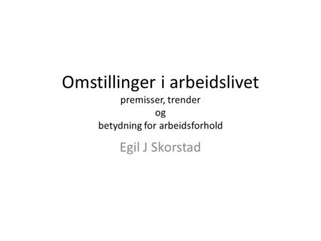 Omstillinger i arbeidslivet premisser, trender og betydning for arbeidsforhold Egil J Skorstad.