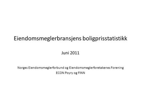 Eiendomsmeglerbransjens boligprisstatistikk Juni 2011 Norges Eiendomsmeglerforbund og Eiendomsmeglerforetakenes Forening ECON Poyry og FINN.