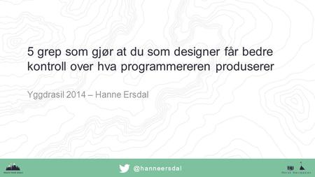 @hanneersdal 5 grep som gjør at du som designer får bedre kontroll over hva programmereren produserer Yggdrasil 2014 – Hanne Ersdal.