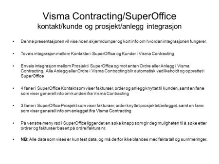 Visma Contracting/SuperOffice kontakt/kunde og prosjekt/anlegg integrasjon Denne presentasjonen vil vise noen skjermdumper og kort info om hvordan integrasjonen.