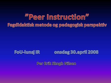 30.April 2008 ”Peer Instruction” Fagdidaktisk metode og pedagogisk perspektiv FoU-lunsj IR Eksempel Kilde: Carl Wiemann I en fysikktime er temaet lyd.