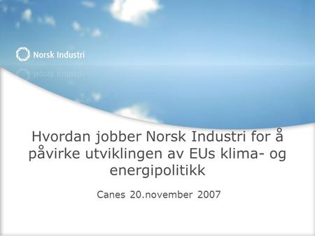 Hvordan jobber Norsk Industri for å påvirke utviklingen av EUs klima- og energipolitikk Canes 20.november 2007.