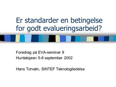 Er standarder en betingelse for godt evalueringsarbeid? Foredrag på EVA-seminar 8 Hurdalsjøen 5-6 september 2002 Hans Torvatn, SINTEF Teknologiledelse.