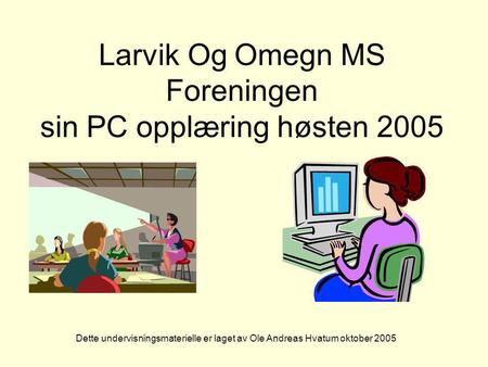 Larvik Og Omegn MS Foreningen sin PC opplæring høsten 2005 Dette undervisningsmaterielle er laget av Ole Andreas Hvatum oktober 2005.