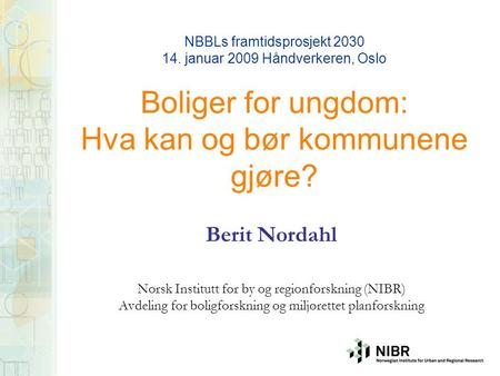 NBBLs framtidsprosjekt 2030 14. januar 2009 Håndverkeren, Oslo Boliger for ungdom: Hva kan og bør kommunene gjøre? Berit Nordahl Norsk Institutt for by.