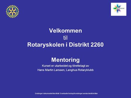 Velkommen til Rotaryskolen i Distrikt 2260 Mentoring Kurset er utarbeidet og tilrettelagt av Hans Martin Larssen, Langhus Rotaryklubb Endringer i dokumentet.
