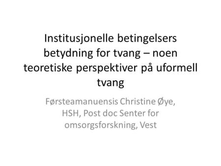 Institusjonelle betingelsers betydning for tvang – noen teoretiske perspektiver på uformell tvang Førsteamanuensis Christine Øye, HSH, Post doc Senter.