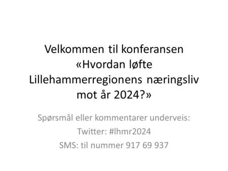 Velkommen til konferansen «Hvordan løfte Lillehammerregionens næringsliv mot år 2024?» Spørsmål eller kommentarer underveis: Twitter: #lhmr2024 SMS: til.