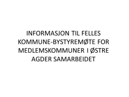 INFORMASJON TIL FELLES KOMMUNE-BYSTYREMØTE FOR MEDLEMSKOMMUNER I ØSTRE AGDER SAMARBEIDET.