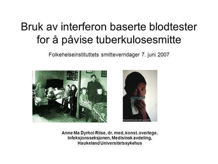 Bruk av interferon baserte blodtester for å påvise tuberkulosesmitte Folkehelseinstituttets smitteverndager 7. juni 2007 Anne Ma Dyrhol Riise, dr. med,