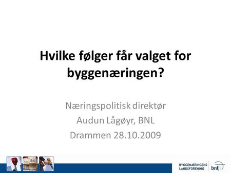 Hvilke følger får valget for byggenæringen? Næringspolitisk direktør Audun Lågøyr, BNL Drammen 28.10.2009.