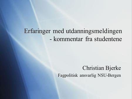 Erfaringer med utdanningsmeldingen - kommentar fra studentene Christian Bjerke Fagpolitisk ansvarlig NSU-Bergen Christian Bjerke Fagpolitisk ansvarlig.