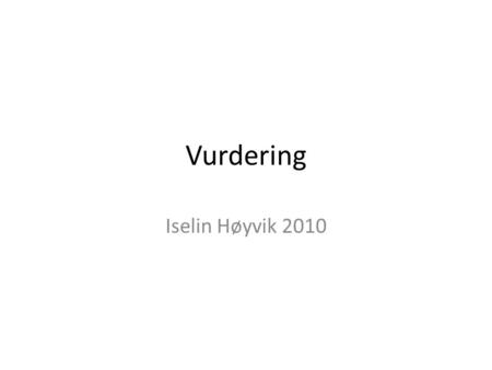 Vurdering Iselin Høyvik 2010. Hva skal vi lære? • Hva vurdering er • Ulike former for vurdering og konsekvenser av/for disse • Kunne diskutere/trekke.