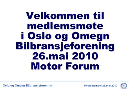 Oslo og Omegn Bilbransjeforening Medlemsmøte 26.mai 2010 Velkommen til medlemsmøte i Oslo og Omegn Bilbransjeforening 26.mai 2010 Motor Forum.