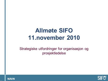 NAVN Allmøte SIFO 11.november 2010 Strategiske utfordringer for organisasjon og prosjektledelse.