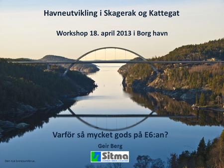 Havneutvikling i Skagerak og Kattegat Workshop 18. april 2013 i Borg havn Varför så mycket gods på E6:an? Geir Berg Den nye Svinesundbrua.