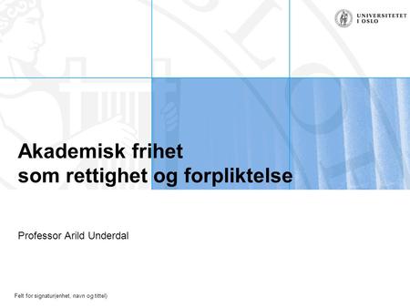 Felt for signatur(enhet, navn og tittel) Akademisk frihet som rettighet og forpliktelse Professor Arild Underdal.