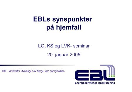EBL – drivkraft i utviklingen av Norge som energinasjon EBLs synspunkter på hjemfall LO, KS og LVK- seminar 20. januar 2005.
