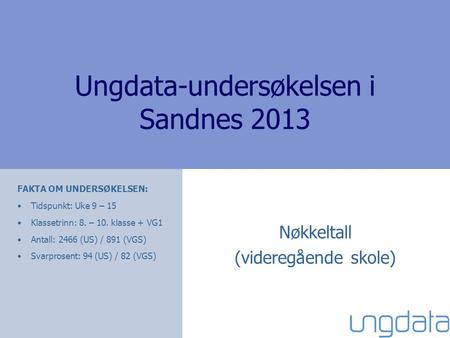Ungdata-undersøkelsen i Sandnes 2013 Nøkkeltall (videregående skole) FAKTA OM UNDERSØKELSEN: •Tidspunkt: Uke 9 – 15 •Klassetrinn: 8. – 10. klasse + VG1.
