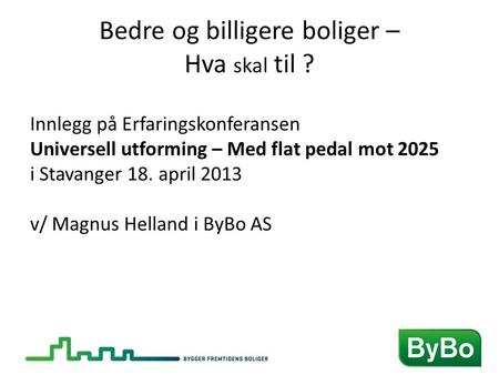 Bedre og billigere boliger – Hva skal til ? Innlegg på Erfaringskonferansen Universell utforming – Med flat pedal mot 2025 i Stavanger 18. april 2013 v/