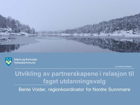 Utvikling av partnerskapene i relasjon til faget utdanningsvalg Bente Volder, regionkoordinator for Nordre Sunnmøre.