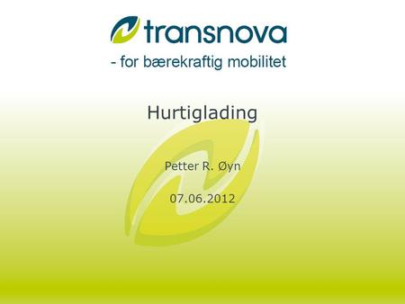 Hurtiglading Petter R. Øyn 07.06.2012. Dette presenterer jeg •Hva er Transnova •Bakgrunn om ladestasjoner i Norge •Hvordan vi tenker rundt utbygging •Hvordan.