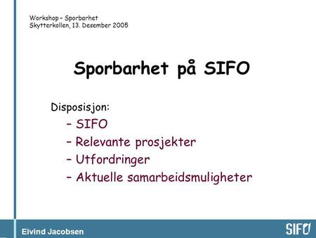 Eivind Jacobsen Workshop – Sporbarhet Skytterkollen, 13. Desember 2005 Disposisjon: – SIFO – Relevante prosjekter – Utfordringer – Aktuelle samarbeidsmuligheter.