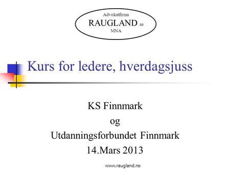 Www.raugland.no Kurs for ledere, hverdagsjuss KS Finnmark og Utdanningsforbundet Finnmark 14.Mars 2013 Advokatfirma RAUGLAND as MNA.