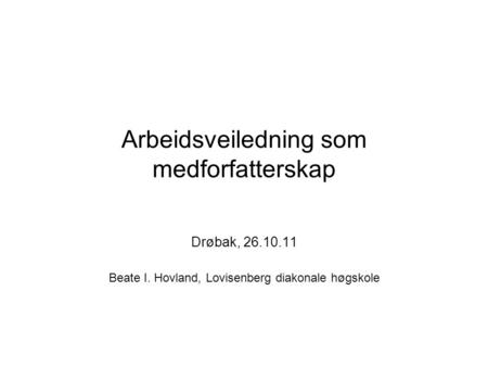 Arbeidsveiledning som medforfatterskap Drøbak, 26.10.11 Beate I. Hovland, Lovisenberg diakonale høgskole.