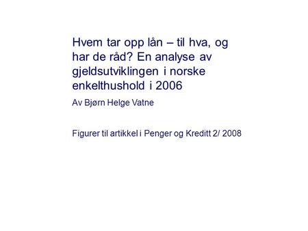 Hvem tar opp lån – til hva, og har de råd? En analyse av gjeldsutviklingen i norske enkelthushold i 2006 Av Bjørn Helge Vatne Figurer til artikkel i Penger.