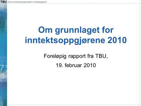 TBU Det tekniske beregningsutvalget for inntektsoppgjørene Om grunnlaget for inntektsoppgjørene 2010 Foreløpig rapport fra TBU, 19. februar 2010.