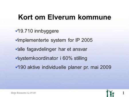 Hege Rismoen 12.05.09 1 Kort om Elverum kommune  19.710 innbyggere  implementerte system for IP 2005  alle fagavdelinger har et ansvar  systemkoordinator.