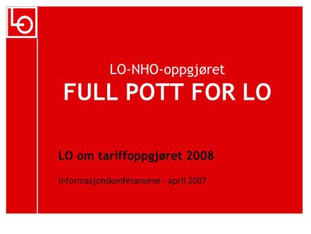 LO-NHO-oppgjøret FULL POTT FOR LO LO om tariffoppgjøret 2008 Informasjonskonferansene – april 2007.