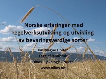 Norske erfaringer med regelverksutvikling og utvikling av bevaringsverdige sorter Jon Magne Holten Fagsjef landbruk Oikos – Økologisk Norge www.oikos.no.