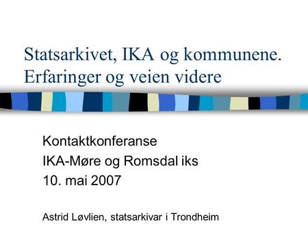 Statsarkivet, IKA og kommunene. Erfaringer og veien videre Kontaktkonferanse IKA-Møre og Romsdal iks 10. mai 2007 Astrid Løvlien, statsarkivar i Trondheim.