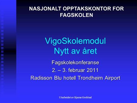 Utarbeidet av Bjarne Grefstad VigoSkolemodul Nytt av året Fagskolekonferanse 2. – 3. februar 2011 Radisson Blu hotell Trondheim Airport NASJONALT OPPTAKSKONTOR.