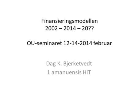 Finansieringsmodellen 2002 – 2014 – 20?? OU-seminaret 12-14-2014 februar Dag K. Bjerketvedt 1 amanuensis HiT.