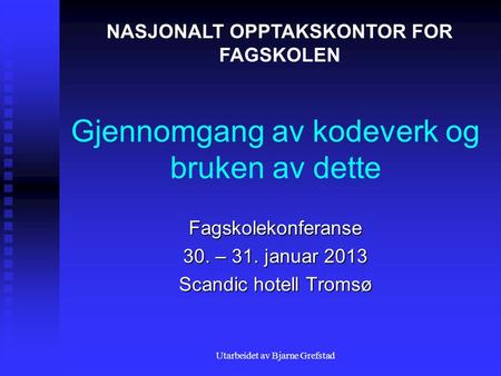 Utarbeidet av Bjarne Grefstad Gjennomgang av kodeverk og bruken av dette Fagskolekonferanse 30. – 31. januar 2013 Scandic hotell Tromsø NASJONALT OPPTAKSKONTOR.