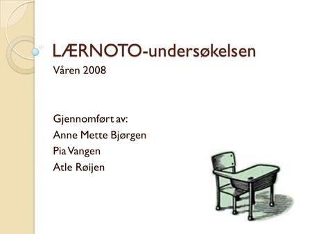 LÆRNOTO-undersøkelsen Våren 2008 Gjennomført av: Anne Mette Bjørgen Pia Vangen Atle Røijen.