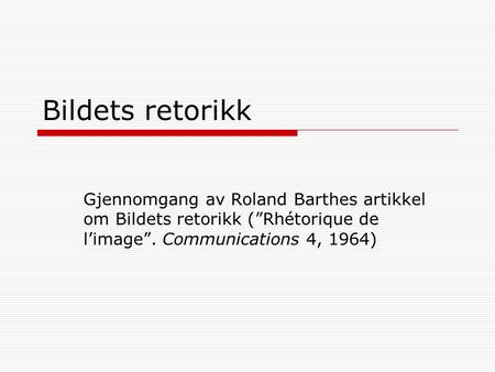 Bildets retorikk Gjennomgang av Roland Barthes artikkel om Bildets retorikk (”Rhétorique de l’image”. Communications 4, 1964)